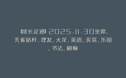 【成长足迹】2025.11.30坐席、孔雀站杆、理发、火龙、英语、买菜、乐园、书法、刷碗