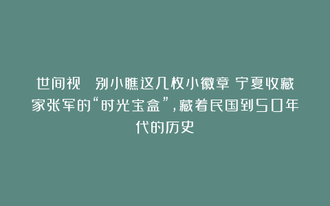 世间视｜ 别小瞧这几枚小徽章！宁夏收藏家张军的“时光宝盒”，藏着民国到50年代的历史