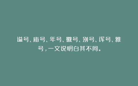 谥号、庙号、年号、徽号、别号、诨号、雅号，一文说明白其不同。