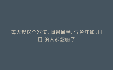 每天按这个穴位，肠胃通畅、气色红润，80%的人都忽略了！
