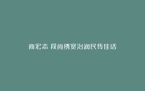 商宏志：段尚绣宽治润民传佳话