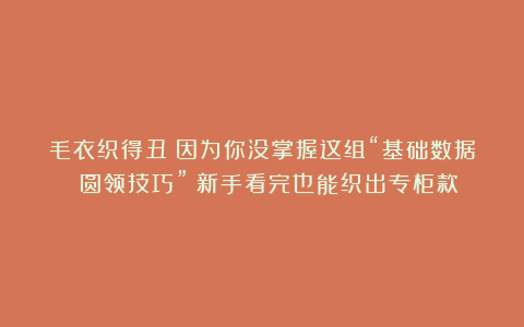 毛衣织得丑？因为你没掌握这组“基础数据 圆领技巧”！新手看完也能织出专柜款