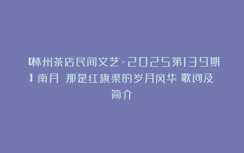 【林州茶店民间文艺·2025第139期】南月｜《那是红旗渠的岁月风华》歌词及简介
