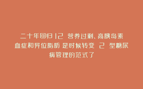 二十年回归（12）：营养过剩、高胰岛素血症和异位脂肪：是时候转变 2 型糖尿病管理的范式了