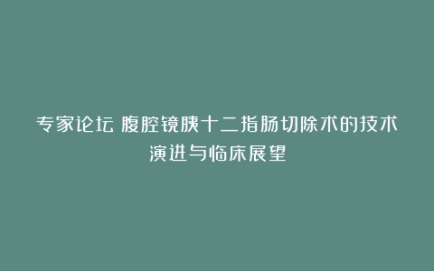 专家论坛︱腹腔镜胰十二指肠切除术的技术演进与临床展望