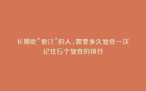 长期吃“他汀”的人，需要多久复查一次？记住6个复查的项目