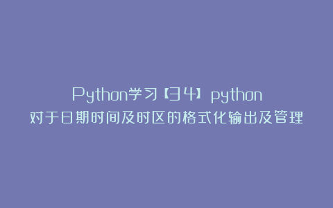 Python学习【34】：python对于日期时间及时区的格式化输出及管理