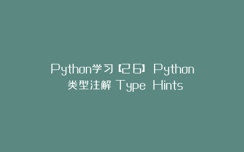 Python学习【26】：Python 类型注解（Type Hints）