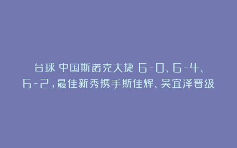 台球|中国斯诺克大捷！6-0、6-4、6-2，最佳新秀携手斯佳辉、吴宜泽晋级
