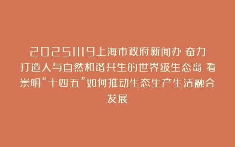 20251119上海市政府新闻办：奋力打造人与自然和谐共生的世界级生态岛！看崇明“十四五”如何推动生态生产生活融合发展