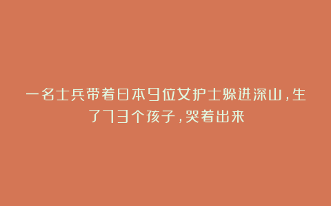 一名士兵带着日本9位女护士躲进深山，生了73个孩子，哭着出来