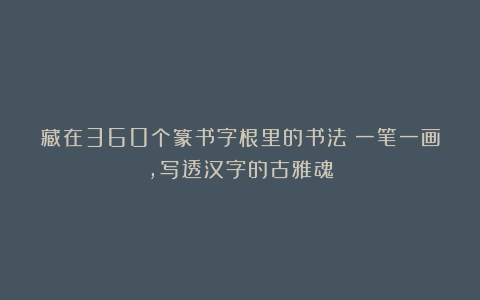 藏在360个篆书字根里的书法：一笔一画，写透汉字的古雅魂