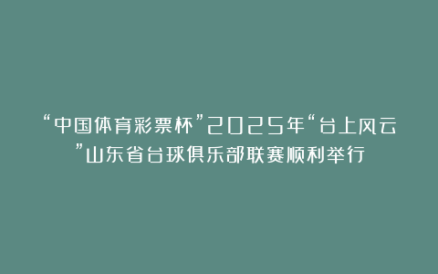 “中国体育彩票杯”2025年“台上风云”山东省台球俱乐部联赛顺利举行