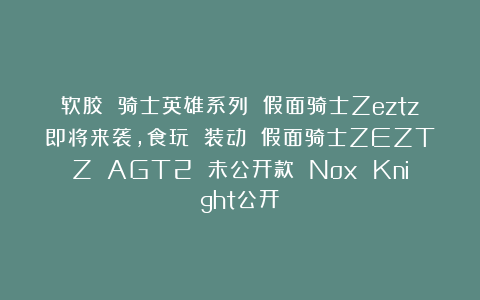软胶 骑士英雄系列 假面骑士Zeztz即将来袭，食玩 装动 假面骑士ZEZTZ AGT2 未公开款 Nox Knight公开