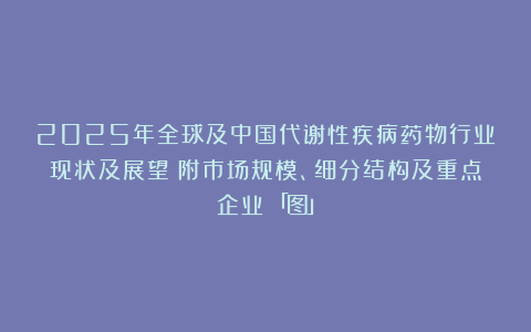 2025年全球及中国代谢性疾病药物行业现状及展望（附市场规模、细分结构及重点企业）「图」