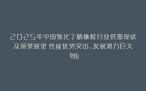2025年中国氢化丁腈橡胶行业供需现状及前景展望：性能优势突出，发展潜力巨大「图」