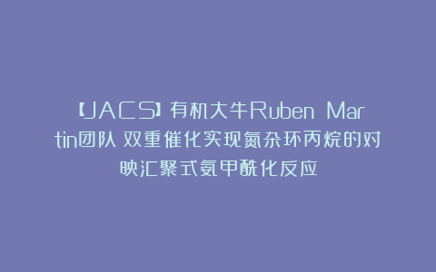 【JACS】有机大牛Ruben Martin团队：双重催化实现氮杂环丙烷的对映汇聚式氨甲酰化反应