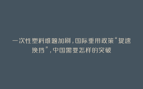 一次性塑料难题加剧，国际重用政策“提速换挡”，中国需要怎样的突破？