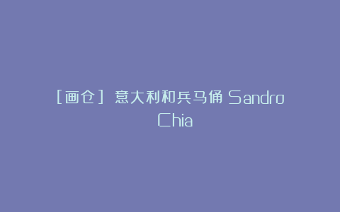 [画仓] 意大利和兵马俑丨Sandro Chia