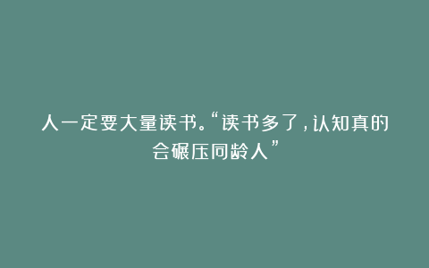 人一定要大量读书。“读书多了，认知真的会碾压同龄人”