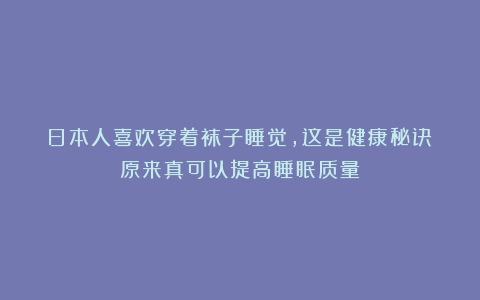 日本人喜欢穿着袜子睡觉，这是健康秘诀？原来真可以提高睡眠质量