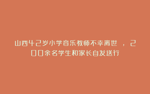 山西42岁小学音乐教师不幸离世 , 200余名学生和家长自发送行！