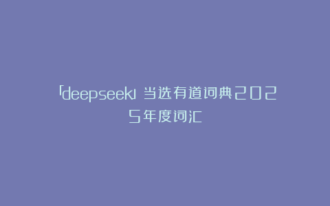 「deepseek」当选有道词典2025年度词汇