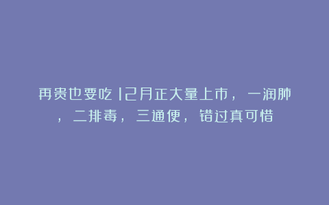 再贵也要吃！12月正大量上市, 一润肺, 二排毒, 三通便, 错过真可惜！