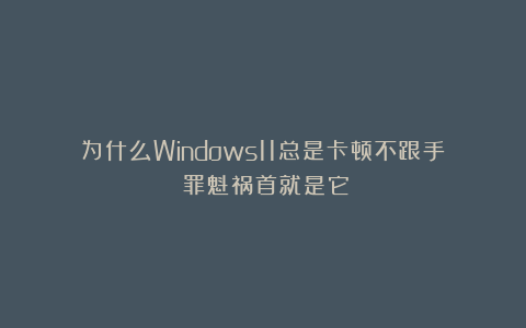 为什么Windows11总是卡顿不跟手？罪魁祸首就是它！