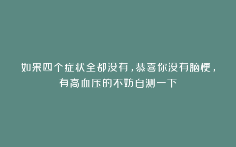 如果四个症状全都没有，恭喜你没有脑梗，有高血压的不妨自测一下