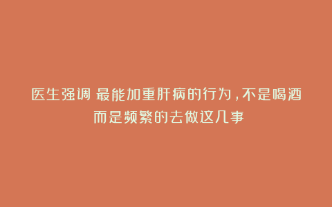 医生强调：最能加重肝病的行为，不是喝酒！而是频繁的去做这几事
