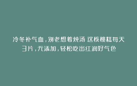 冷冬补气血，别老想着炖汤！这核桃糕每天3片，无添加，轻松吃出红润好气色