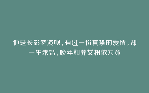 他是长影老演员，有过一份真挚的爱情，却一生未婚，晚年和养女相依为命