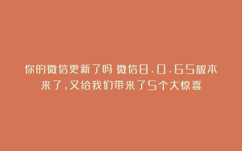 你的微信更新了吗？微信8.0.65版本来了，又给我们带来了5个大惊喜