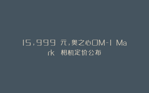 15,999 元，奥之心OM-1 Mark Ⅱ相机定价公布