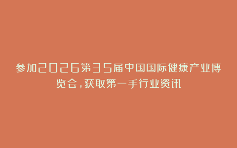 参加2026第35届中国国际健康产业博览会，获取第一手行业资讯