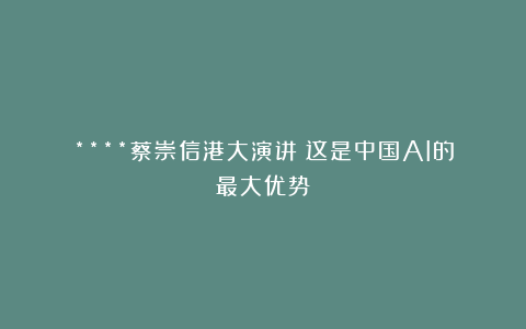 ****蔡崇信港大演讲：这是中国AI的最大优势