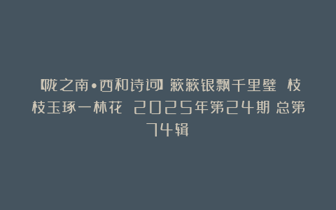 【陇之南•西和诗词】簌簌银飘千里璧 枝枝玉琢一林花 2025年第24期（总第74辑）