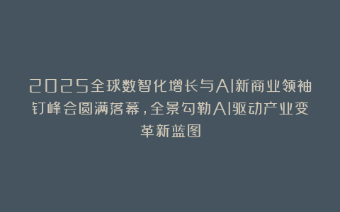 2025全球数智化增长与AI新商业领袖钉峰会圆满落幕，全景勾勒AI驱动产业变革新蓝图