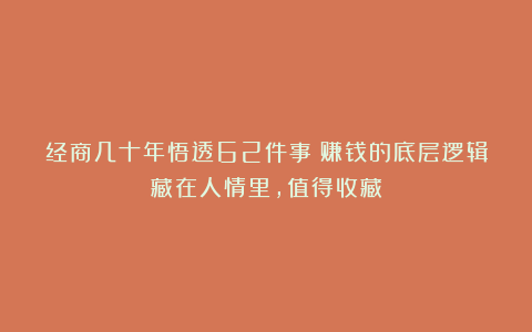 经商几十年悟透62件事：赚钱的底层逻辑藏在人情里，值得收藏