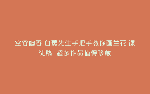 空谷幽香：白蕉先生手把手教你画兰花（课徒稿 超多作品值得珍藏）