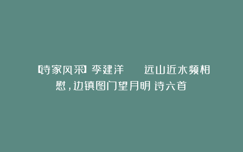 【诗家风采】李建洋 || 远山近水频相慰，边镇图门望月明（诗六首）