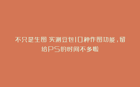 不只是生图！实测豆包10种作图功能，留给PS的时间不多啦！
