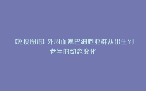 【免疫图谱】外周血淋巴细胞亚群从出生到老年的动态变化