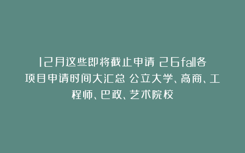 12月这些即将截止申请！26fall各项目申请时间大汇总！公立大学、高商、工程师、巴政、艺术院校