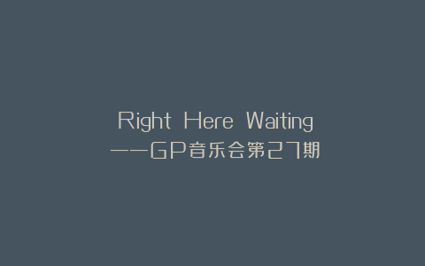 《Right Here Waiting》——GP音乐会第27期