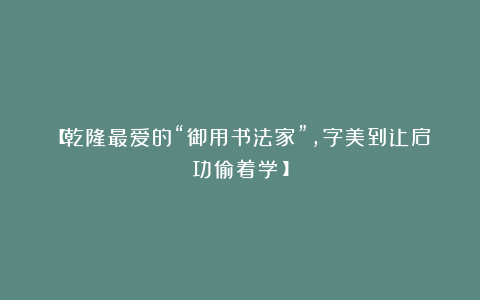 【乾隆最爱的“御用书法家”，字美到让启功偷着学！】