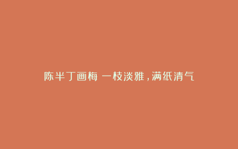 陈半丁画梅：一枝淡雅，满纸清气
