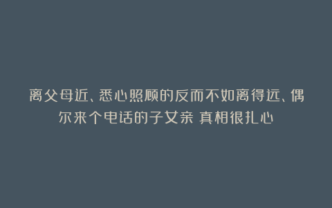 离父母近、悉心照顾的反而不如离得远、偶尔来个电话的子女亲？真相很扎心！