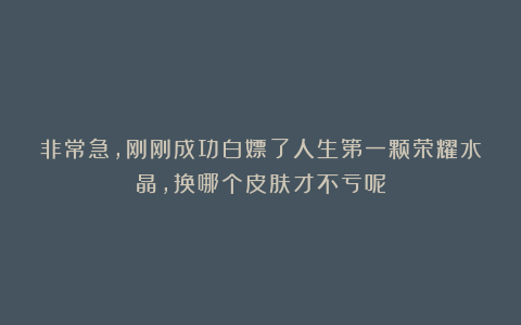 非常急，刚刚成功白嫖了人生第一颗荣耀水晶，换哪个皮肤才不亏呢